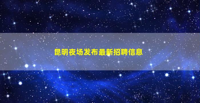 昆明夜场发布最新招聘信息